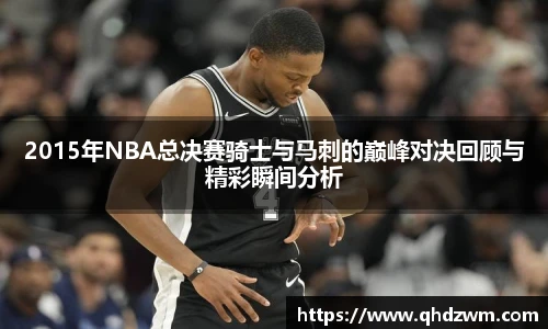 2015年NBA总决赛骑士与马刺的巅峰对决回顾与精彩瞬间分析
