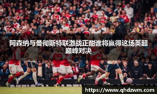 阿森纳与曼彻斯特联激战正酣谁将赢得这场英超巅峰对决