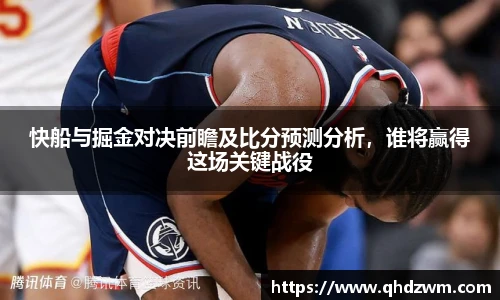 快船与掘金对决前瞻及比分预测分析，谁将赢得这场关键战役